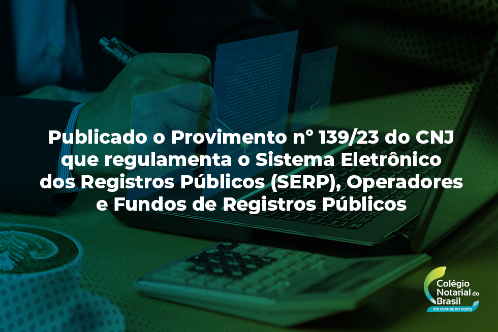 Provimento Nº 139/23 – Regulamenta O Sistema Eletrônico Dos Registros Públicos (Serp), Operadores E Fundos De Registros Públicos